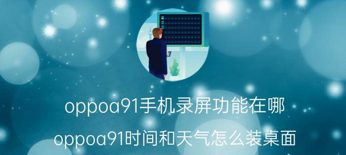 oppoa91手机录屏功能在哪 oppoa91时间和天气怎么装桌面？